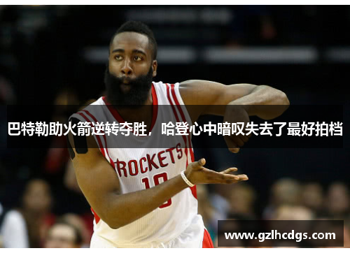 巴特勒助火箭逆转夺胜，哈登心中暗叹失去了最好拍档