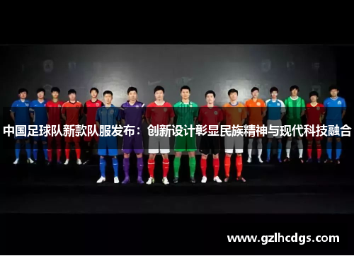 中国足球队新款队服发布：创新设计彰显民族精神与现代科技融合