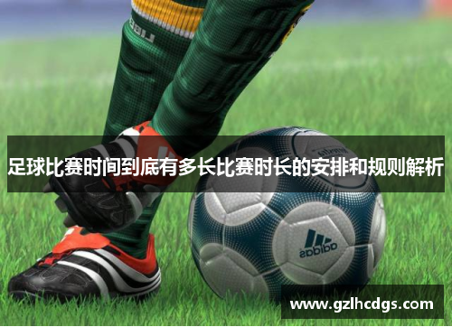 足球比赛时间到底有多长比赛时长的安排和规则解析