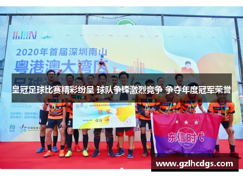 皇冠足球比赛精彩纷呈 球队争锋激烈竞争 争夺年度冠军荣誉