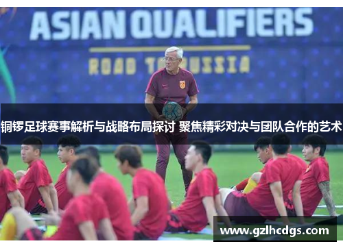 铜锣足球赛事解析与战略布局探讨 聚焦精彩对决与团队合作的艺术