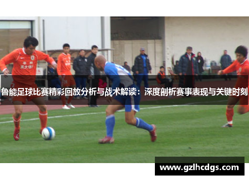 鲁能足球比赛精彩回放分析与战术解读：深度剖析赛事表现与关键时刻