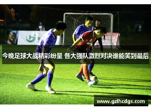 今晚足球大战精彩纷呈 各大强队激烈对决谁能笑到最后